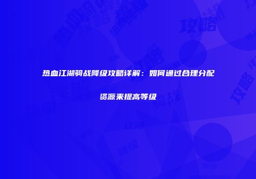 热血江湖骑战降级攻略详解：如何通过合理分配资源来提高等级
