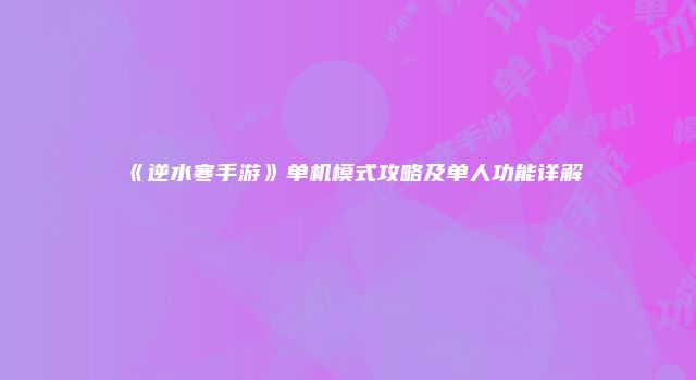 《逆水寒手游》单机模式攻略及单人功能详解