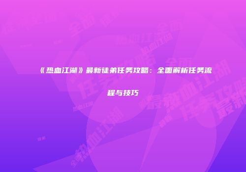 《热血江湖》最新徒弟任务攻略：全面解析任务流程与技巧
