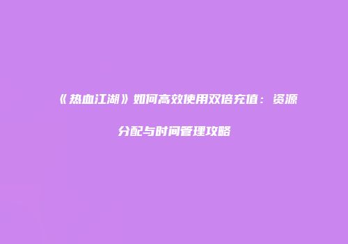 《热血江湖》如何高效使用双倍充值：资源分配与时间管理攻略