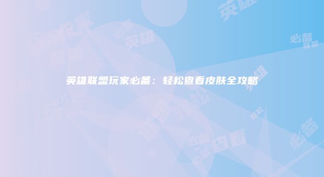 英雄联盟玩家必备：轻松查看皮肤全攻略