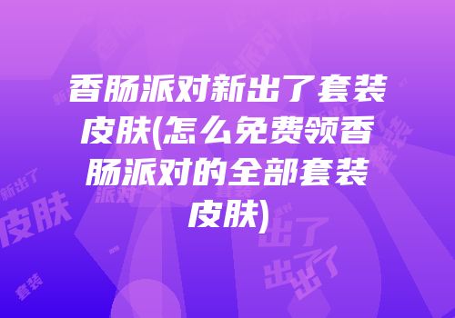 香肠派对新出了套装皮肤(怎么免费领香肠派对的全部套装皮肤)