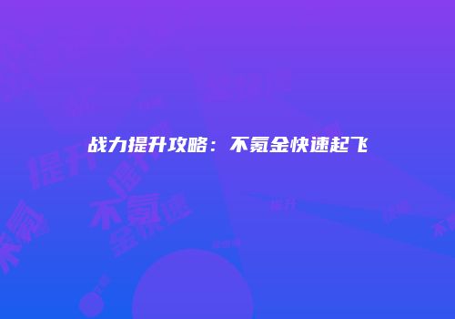 战力提升攻略：不氪金快速起飞