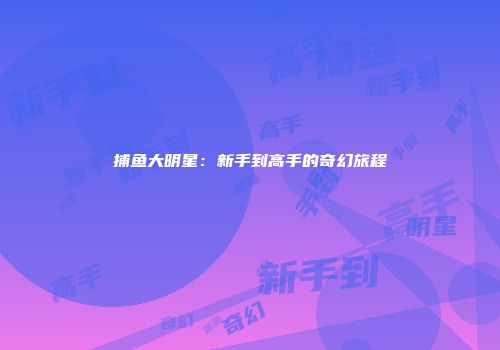 捕鱼大明星：新手到高手的奇幻旅程