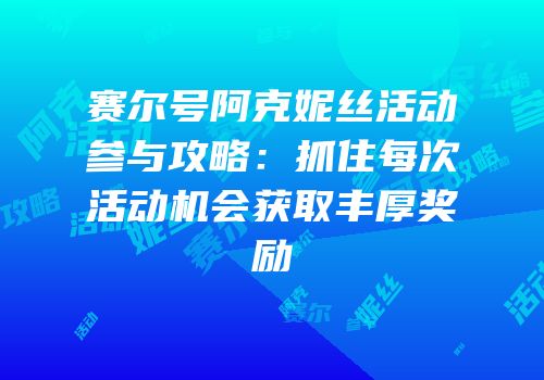 赛尔号阿克妮丝活动参与攻略：抓住每次活动机会获取丰厚奖励