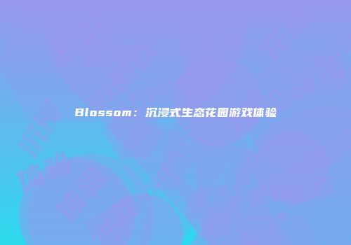 Blossom：沉浸式生态花园游戏体验