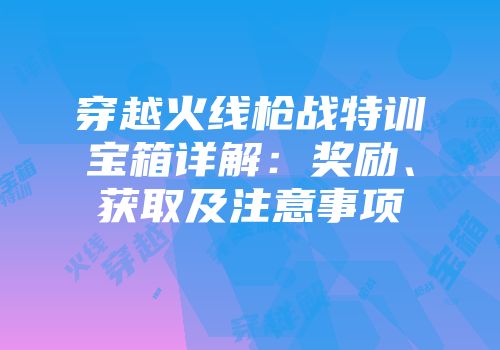 穿越火线枪战特训宝箱详解：奖励、获取及注意事项