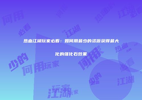 热血江湖玩家必看：如何用最少的资源获得最大化的强化石效果