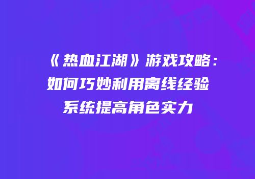《热血江湖》游戏攻略：如何巧妙利用离线经验系统提高角色实力