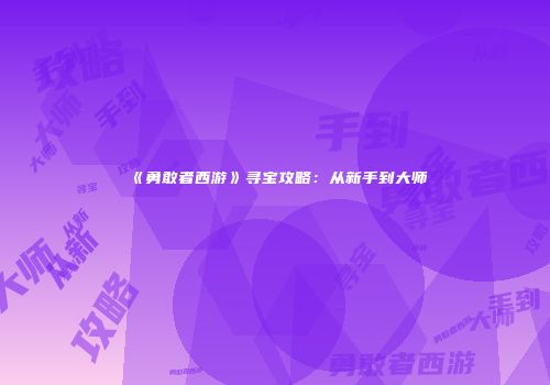 《勇敢者西游》寻宝攻略：从新手到大师