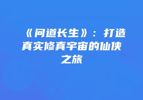《问道长生》：打造真实修真宇宙的仙侠之旅