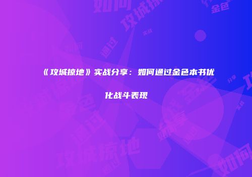 《攻城掠地》实战分享：如何通过金色本书优化战斗表现