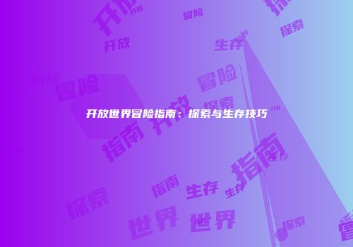 开放世界冒险指南：探索与生存技巧