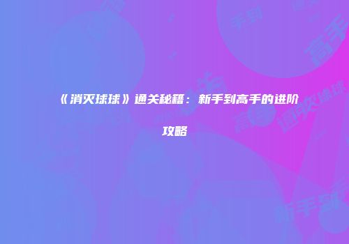 《消灭球球》通关秘籍：新手到高手的进阶攻略