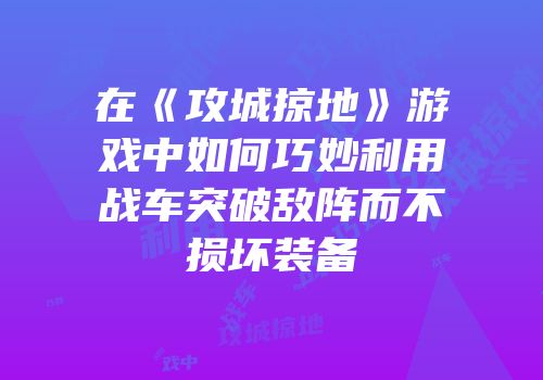 在《攻城掠地》游戏中如何巧妙利用战车突破敌阵而不损坏装备