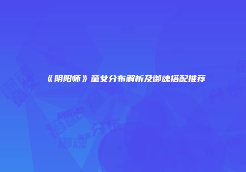 《阴阳师》童女分布解析及御魂搭配推荐