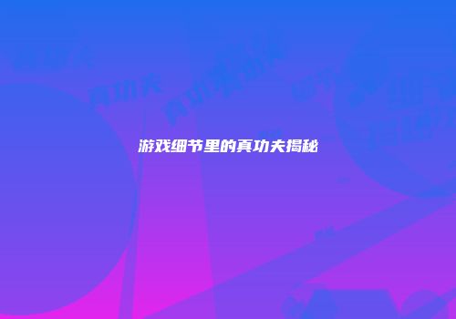 游戏细节里的真功夫揭秘