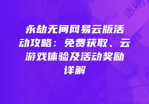 永劫无间网易云版活动攻略：免费获取、云游戏体验及活动奖励详解