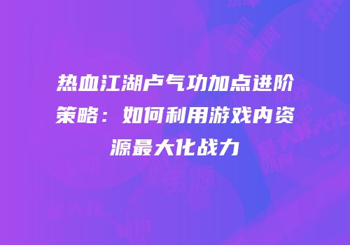 热血江湖卢气功加点进阶策略：如何利用游戏内资源最大化战力