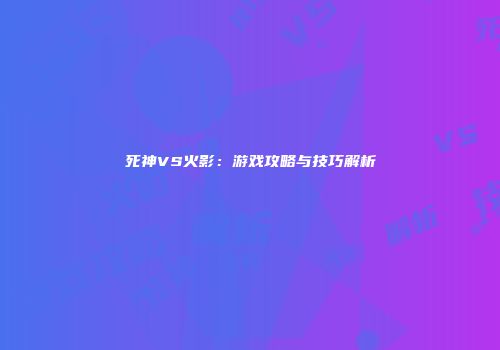 死神VS火影：游戏攻略与技巧解析