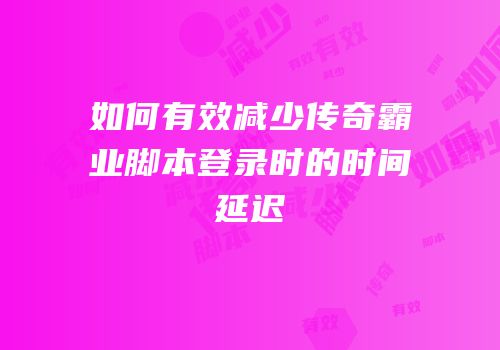 如何有效减少传奇霸业脚本登录时的时间延迟