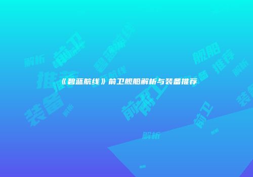 《碧蓝航线》前卫舰船解析与装备推荐