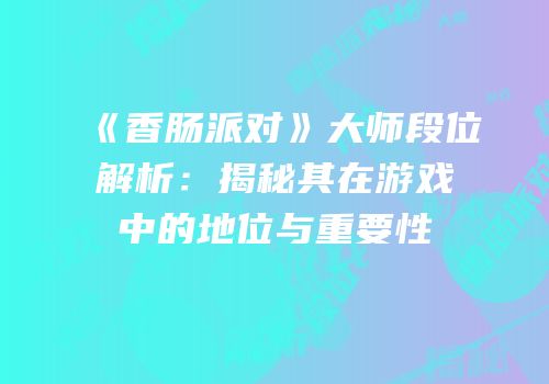 《香肠派对》大师段位解析：揭秘其在游戏中的地位与重要性