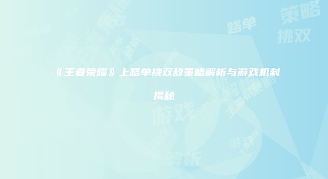 《王者荣耀》上路单挑双敌策略解析与游戏机制揭秘