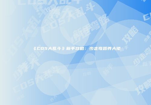 《COS大乱斗》新手攻略：少走弯路养大佬