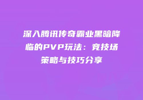 深入腾讯传奇霸业黑暗降临的PVP玩法：竞技场策略与技巧分享