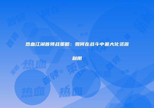 热血江湖首领战策略：如何在战斗中最大化资源利用