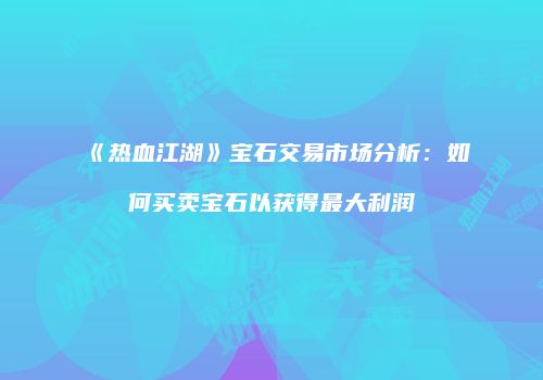 《热血江湖》宝石交易市场分析：如何买卖宝石以获得最大利润