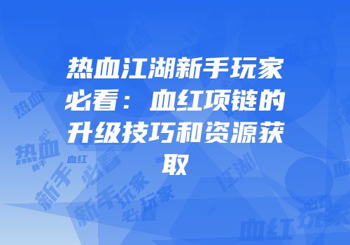热血江湖新手玩家必看：血红项链的升级技巧和资源获取