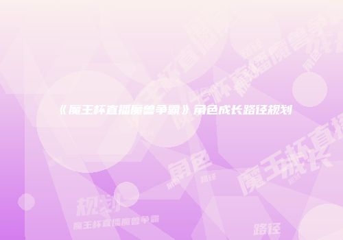 《魔王杯直播魔兽争霸》角色成长路径规划