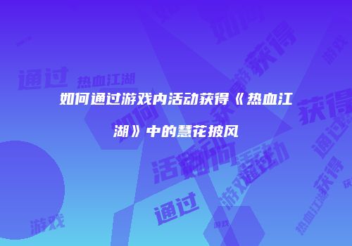 如何通过游戏内活动获得《热血江湖》中的慧花披风