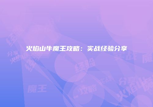 火焰山牛魔王攻略：实战经验分享