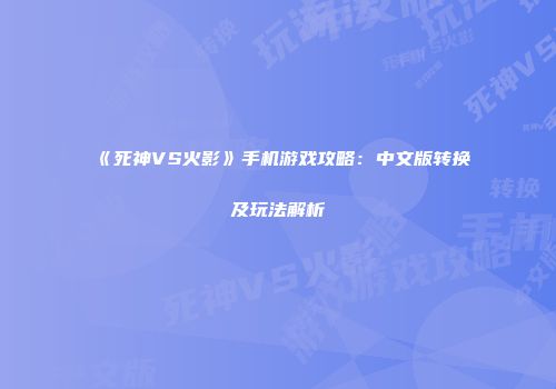 《死神VS火影》手机游戏攻略：中文版转换及玩法解析