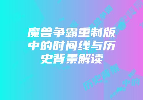 魔兽争霸重制版中的时间线与历史背景解读