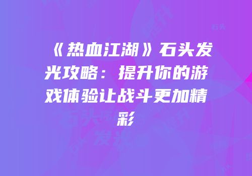 《热血江湖》石头发光攻略：提升你的游戏体验让战斗更加精彩