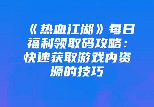 《热血江湖》每日福利领取码攻略：快速获取游戏内资源的技巧