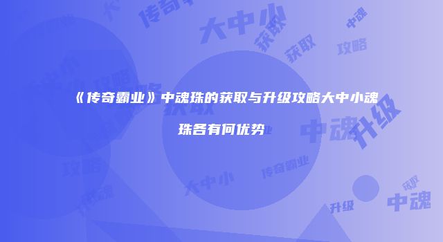 《传奇霸业》中魂珠的获取与升级攻略大中小魂珠各有何优势