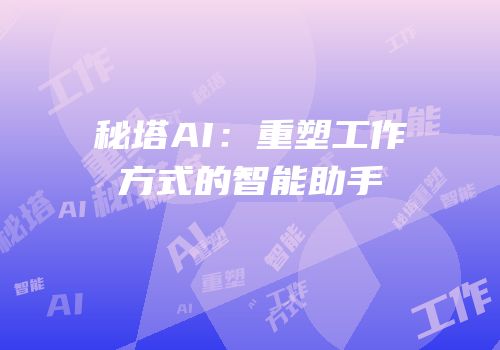 秘塔AI：重塑工作方式的智能助手