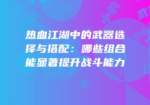 热血江湖中的武器选择与搭配：哪些组合能显著提升战斗能力