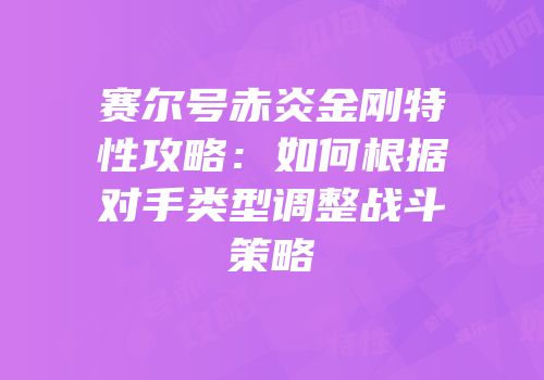赛尔号赤炎金刚特性攻略：如何根据对手类型调整战斗策略