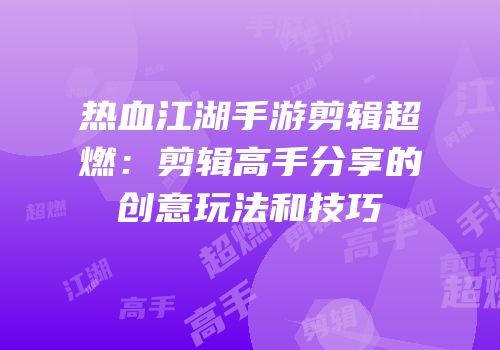 热血江湖手游剪辑超燃：剪辑高手分享的创意玩法和技巧