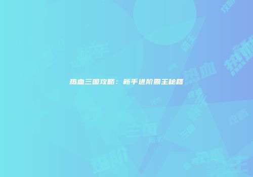 热血三国攻略：新手进阶霸主秘籍