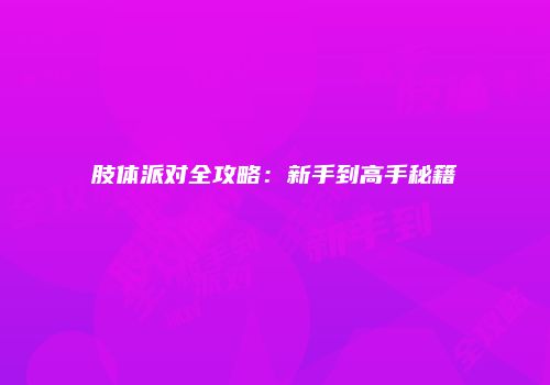 肢体派对全攻略：新手到高手秘籍