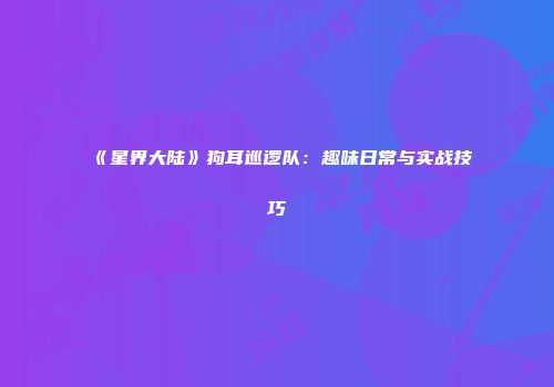 《星界大陆》狗耳巡逻队：趣味日常与实战技巧