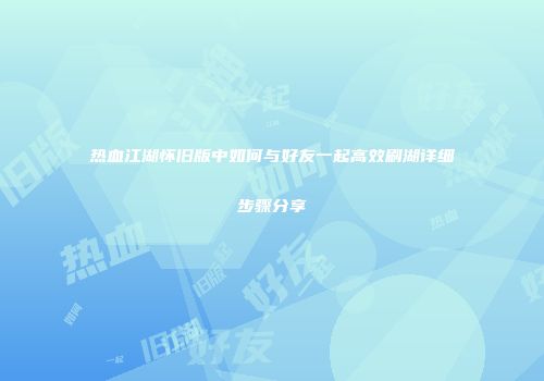 热血江湖怀旧版中如何与好友一起高效刷湖详细步骤分享