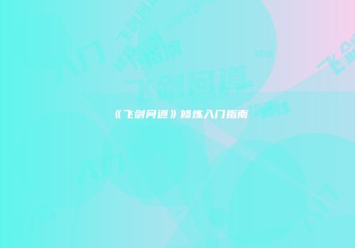 《飞剑问道》修炼入门指南